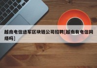 越南电信进军区块链公司招聘[越南有电信网络吗]