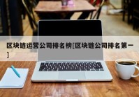 区块链运营公司排名榜[区块链公司排名第一]