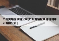 广州黄埔区块链公司[广州黄埔区块链培训中心有限公司]