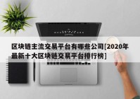 区块链主流交易平台有哪些公司[2020年最新十大区块链交易平台排行榜]