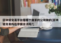 区块链交易平台是哪个国家的公司做的[区块链交易所在中国合法吗?]