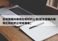 区块链国内做得比较好的公司[区块链国内做得比较好的公司有哪些]