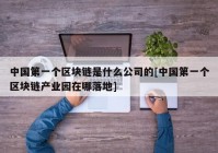 中国第一个区块链是什么公司的[中国第一个区块链产业园在哪落地]