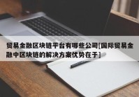 贸易金融区块链平台有哪些公司[国际贸易金融中区块链的解决方案优势在于]