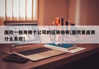 医院一般用哪个公司的区块链呢[医院里面用什么系统]