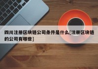 四川注册区块链公司条件是什么[注册区块链的公司有哪些]