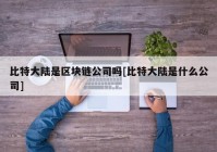 比特大陆是区块链公司吗[比特大陆是什么公司]