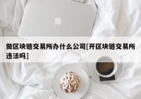 做区块链交易所办什么公司[开区块链交易所违法吗]