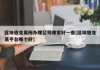 区块链交易所办理公司哪家好一些[区块链交易平台哪个好]