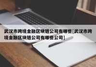 武汉市跨境金融区块链公司有哪些[武汉市跨境金融区块链公司有哪些公司]