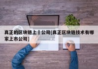 真正的区块链上巿公司[真正区块链技术有哪家上市公司]