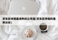 京东区块链最成熟的公司是[京东区块链的案例分析]