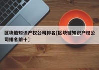 区块链知识产权公司排名[区块链知识产权公司排名前十]