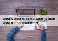 区块链代码审计是什么公司负责的[区块链代码审计是什么公司负责的工作]