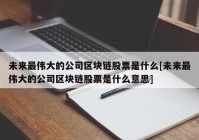 未来最伟大的公司区块链股票是什么[未来最伟大的公司区块链股票是什么意思]