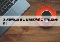 区块链可以办什么公司[区块链公司可以注册吗]