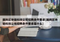 国网区块链科技公司招聘条件要求[国网区块链科技公司招聘条件要求是什么]