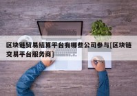 区块链贸易结算平台有哪些公司参与[区块链交易平台服务商]