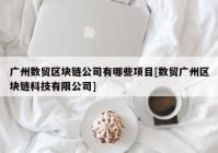 广州数贸区块链公司有哪些项目[数贸广州区块链科技有限公司]