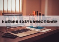 包含区块链直播交易平台有哪些公司做的词条