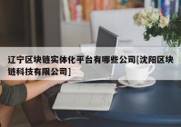 辽宁区块链实体化平台有哪些公司[沈阳区块链科技有限公司]