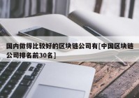 国内做得比较好的区块链公司有[中国区块链公司排名前30名]