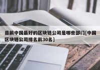 目前中国最好的区块链公司是哪些部门[中国区块链公司排名前30名]