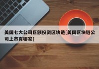 美国七大公司巨额投资区块链[美国区块链公司上市有哪家]