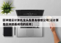 区块链云计算机龙头股票有哪些公司[云计算是区块链最成功的应用]