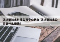 区块链技术科技公司专业代办[区块链技术公司靠什么赚钱]