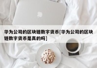 华为公司的区块链数字货币[华为公司的区块链数字货币是真的吗]