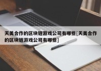 天美合作的区块链游戏公司有哪些[天美合作的区块链游戏公司有哪些]