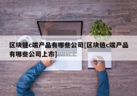 区块链c端产品有哪些公司[区块链c端产品有哪些公司上市]