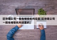 区块链公司一般有哪些机构设置[区块链公司一般有哪些机构设置的]